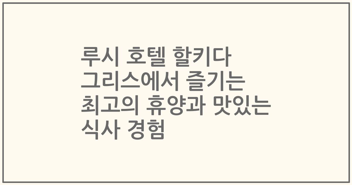 루시 호텔 할키다 그리스에서 즐기는 최고의 휴양과 맛있는 식사 경험