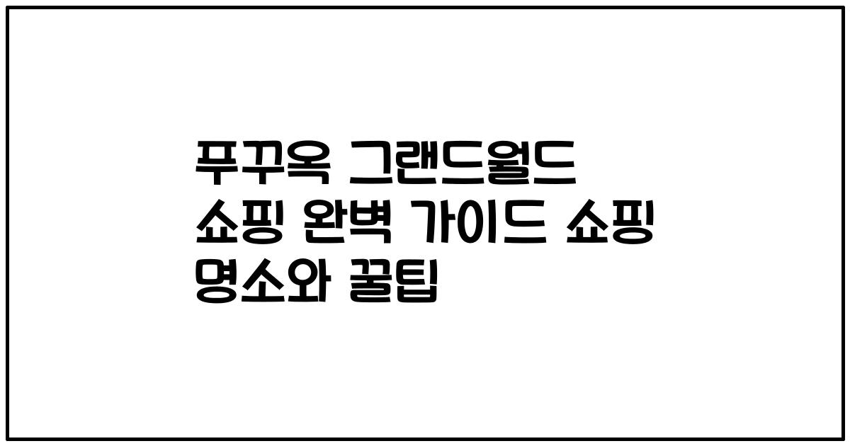 푸꾸옥 그랜드월드 쇼핑 완벽 가이드 쇼핑 명소와 꿀팁