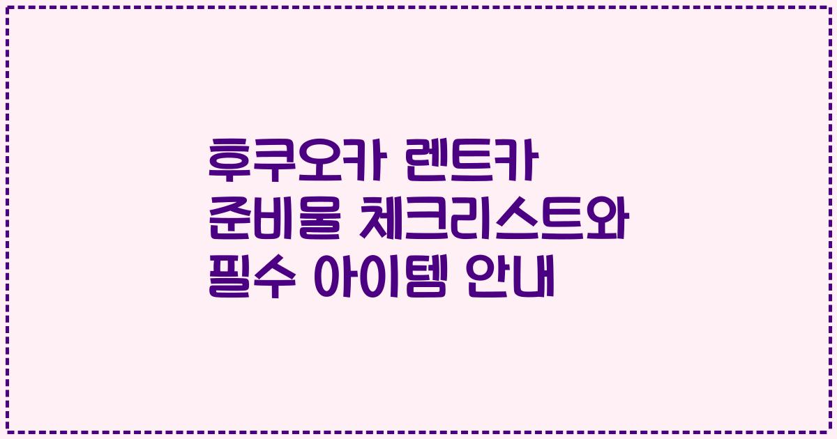 후쿠오카 렌트카 준비물 체크리스트와 필수 아이템 안내